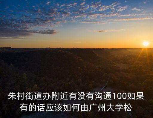 朱村街道辦附近有沒有溝通100如果有的話應該如何由廣州大學松