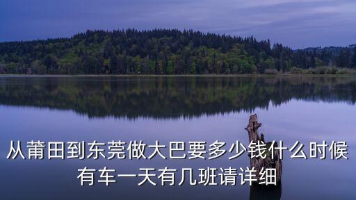 從莆田到東莞做大巴要多少錢什么時候有車一天有幾班請詳細