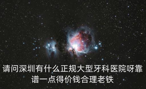 請問深圳有什么正規(guī)大型牙科醫(yī)院呀靠譜一點(diǎn)得價(jià)錢合理老鐵
