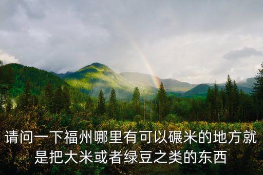 請問一下福州哪里有可以碾米的地方就是把大米或者綠豆之類的東西