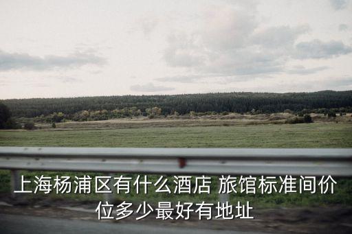 上海楊浦區有什么酒店 旅館標準間價位多少最好有地址