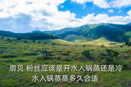  扇貝 粉絲應該是開水入鍋蒸還是冷水入鍋蒸蒸多久合適