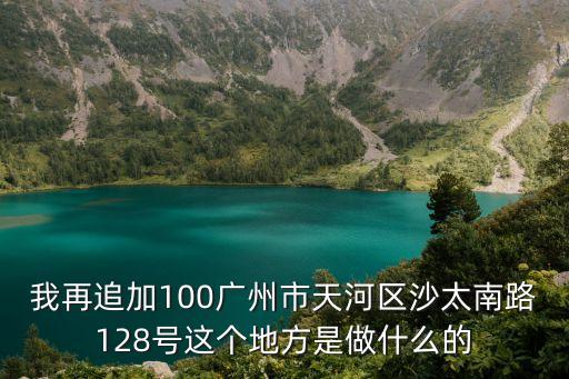 我再追加100廣州市天河區(qū)沙太南路128號(hào)這個(gè)地方是做什么的