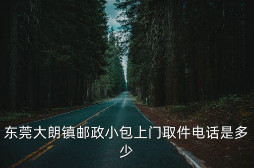 東莞大朗鎮(zhèn)郵政小包上門取件電話是多少