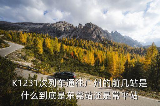 K1231廣州那個站，K1231次列車通往廣州的前幾站是什么到底是東莞站還是常平站