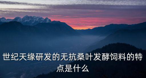 世紀(jì)天緣研發(fā)的無(wú)抗桑葉發(fā)酵飼料的特點(diǎn)是什么