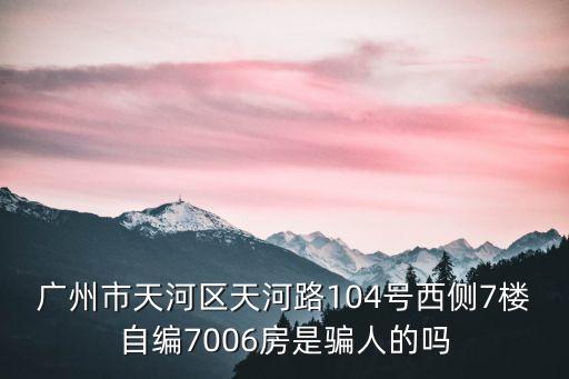 廣州市天河區天河路104號西側7樓自編7006房是騙人的嗎