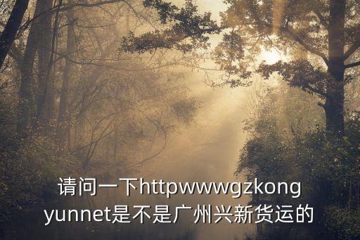 請問一下httpwwwgzkongyunnet是不是廣州興新貨運(yùn)的