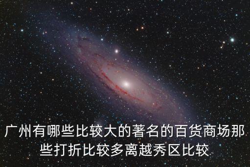 廣州越秀區(qū)大商場，廣州有哪些比較大的著名的百貨商場那些打折比較多離越秀區(qū)比較