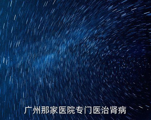 廣州那家醫院專門醫治腎病