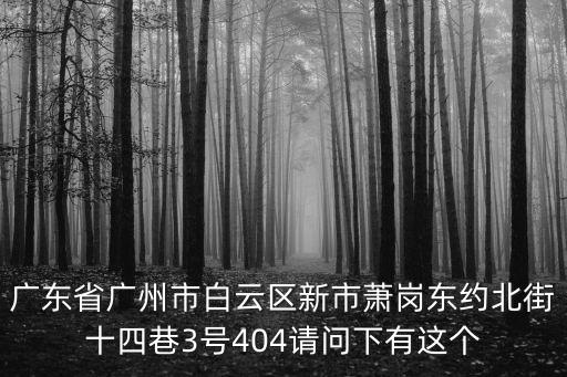 廣東省廣州市白云區(qū)新市蕭崗東約北街十四巷3號(hào)404請(qǐng)問下有這個(gè)