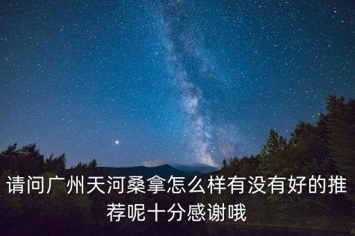 廣州天河羊城桑拿，請問廣州天河桑拿怎么樣有沒有好的推薦呢十分感謝哦