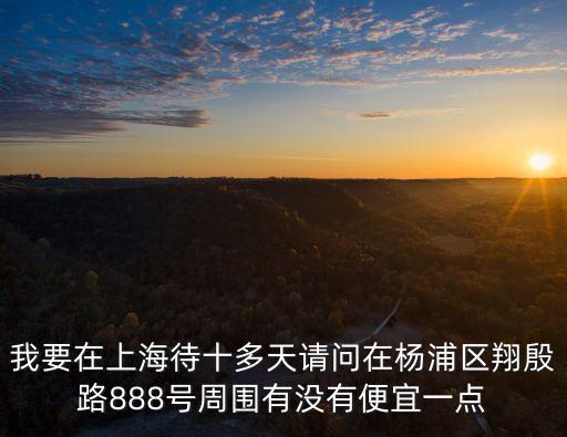 我要在上海待十多天請問在楊浦區翔殷路888號周圍有沒有便宜一點