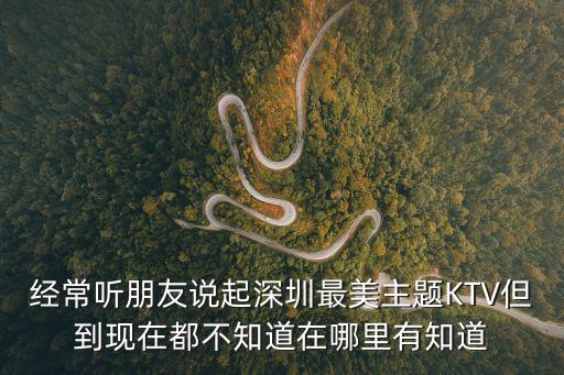 經(jīng)常聽朋友說起深圳最美主題KTV但到現(xiàn)在都不知道在哪里有知道