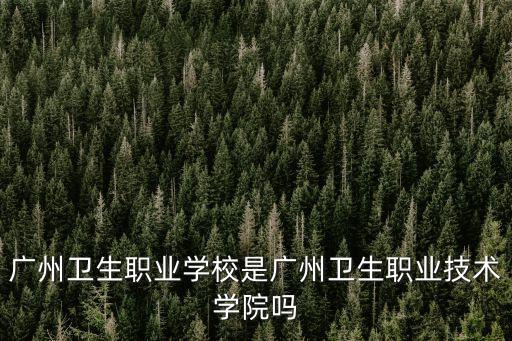 廣州衛生職業學校是廣州衛生職業技術學院嗎