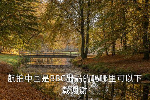 航拍中國 紀錄片 廣州，航拍中國是BBC出品的嗎哪里可以下載謝謝