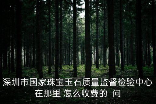 深圳珠寶玉石飾品檢驗(yàn)要多少錢，拿珠寶去鑒定中心鑒定要花多少錢