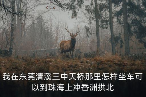我在東莞清溪三中天橋那里怎樣坐車可以到珠海上沖香洲拱北