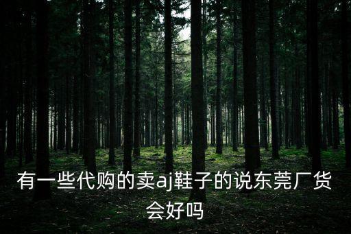 有一些代購的賣aj鞋子的說東莞廠貨會好嗎