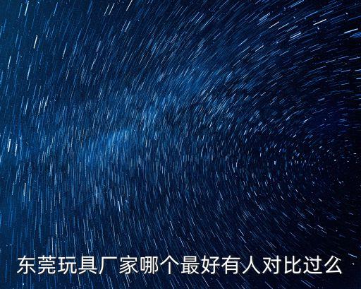 東莞玩具廠家哪個最好有人對比過么