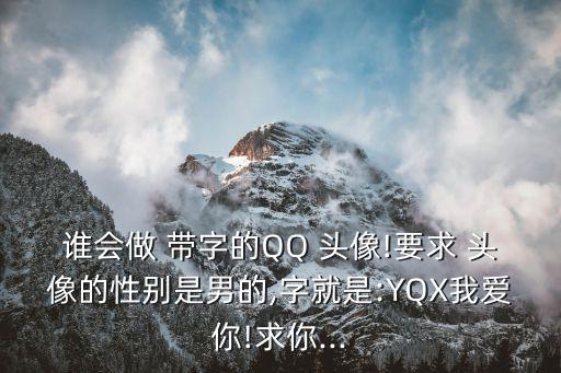 誰會做 帶字的QQ 頭像!要求 頭像的性別是男的,字就是:YQX我愛你!求你...