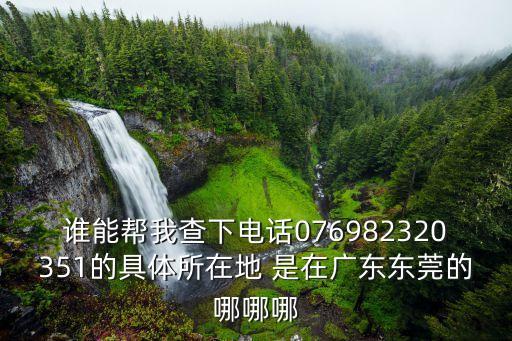 東莞市東雄電子元件廠電話是多少，誰能幫我查下電話076982320351的具體所在地 是在廣東東莞的哪哪哪