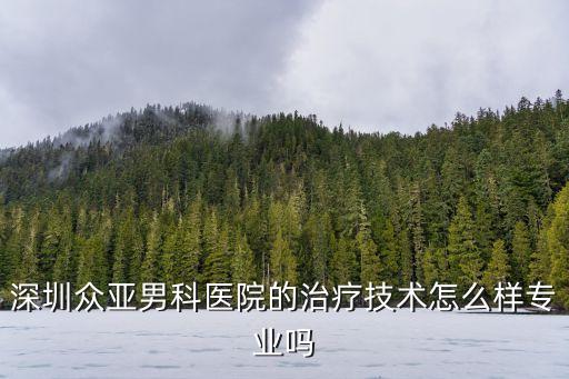 深圳眾亞男科醫(yī)院的治療技術(shù)怎么樣專業(yè)嗎