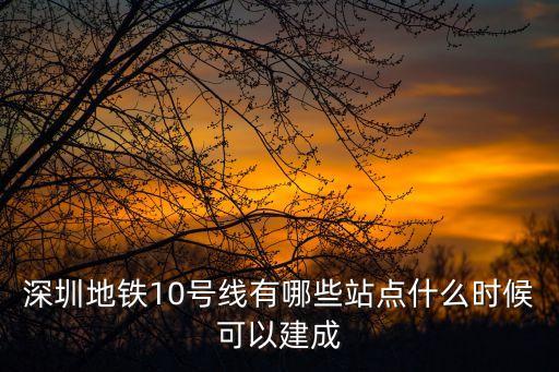 深圳地鐵10號線有臣田這個站嗎，深圳地鐵10號線有哪些站點什么時候可以建成