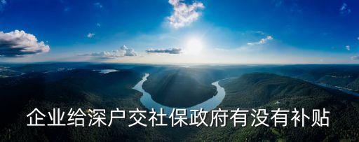企業(yè)給深戶交社保政府有沒有補貼