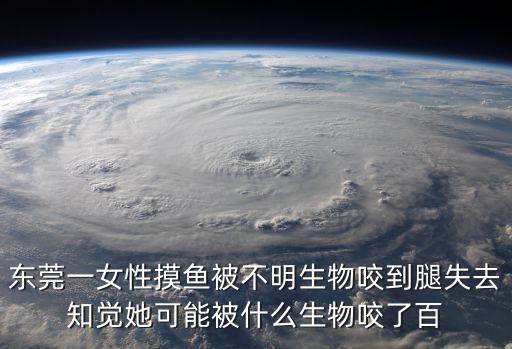 東莞毒蛇傷人，東莞一女性摸魚被不明生物咬到腿失去知覺她可能被什么生物咬了百