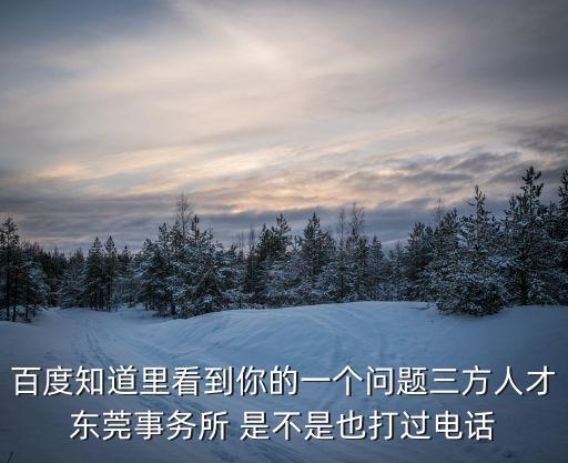 百度知道里看到你的一個問題三方人才東莞事務所 是不是也打過電話