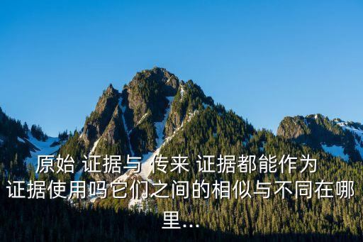 原始 證據(jù)與 傳來 證據(jù)都能作為 證據(jù)使用嗎它們之間的相似與不同在哪里...