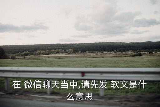 在 微信聊天當中,請先發 軟文是什么意思