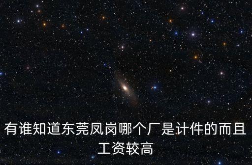 有誰(shuí)知道東莞鳳崗哪個(gè)廠是計(jì)件的而且工資較高