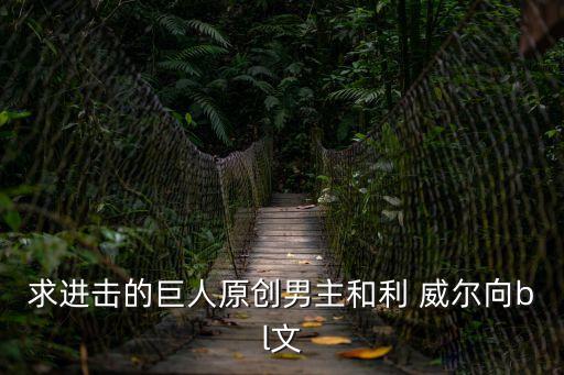 求進擊的巨人原創男主和利 威爾向bl文
