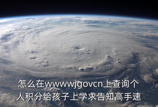 怎么在wwwwjgovcn上查詢個(gè)人積分給孩子上學(xué)求告知高手速
