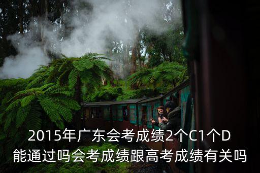 2015年廣東會考成績2個C1個D能通過嗎會考成績跟高考成績有關嗎
