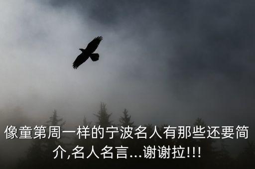 像童第周一樣的寧波名人有那些還要簡介,名人名言...謝謝拉!!!