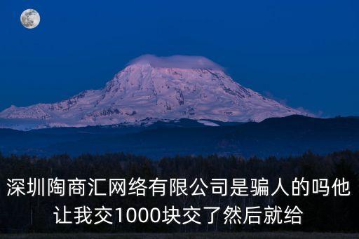 深圳陶商匯網(wǎng)絡(luò)有限公司是騙人的嗎他讓我交1000塊交了然后就給