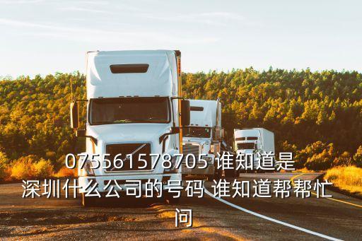 075561578705 誰知道是深圳什么公司的號碼 誰知道幫幫忙  問
