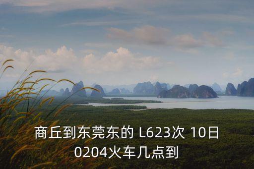 商丘到東莞東的 L623次 10日0204火車幾點到