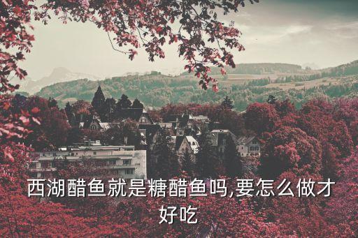  西湖醋魚就是糖醋魚嗎,要怎么做才好吃