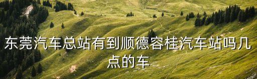 東莞客運總站到容桂客運站時間表，從東莞總站到順德容桂客運站最后一班車是幾點