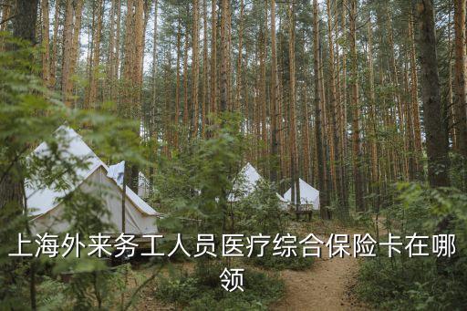 上海外來務工人員醫療綜合保險卡在哪領