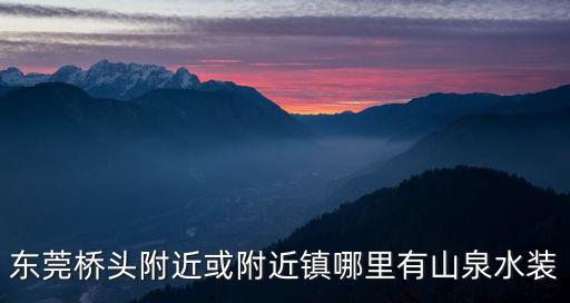 東莞橋頭附近或附近鎮哪里有山泉水裝