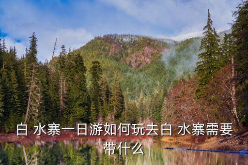 白 水寨一日游如何玩去白 水寨需要帶什么