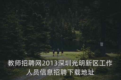 教師招聘網(wǎng)2013深圳光明新區(qū)工作人員信息招聘下載地址
