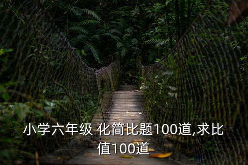 小學(xué)六年級 化簡比題100道,求比值100道