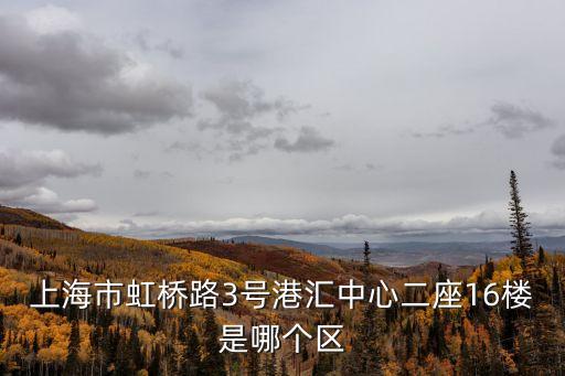 上海市虹橋路3號港匯中心二座16樓是哪個區