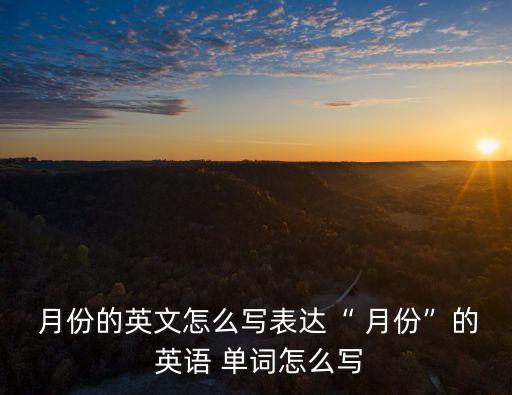 月份英語單詞,一至十二月份英文單詞怎么拼?